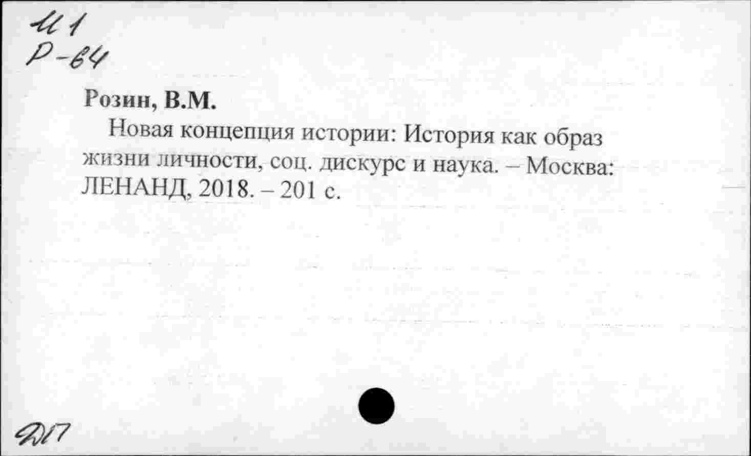 ﻿^/7
Розин, В.М.
Новая концепция истории: История как образ жизни личности, соц. дискурс и наука. - Москва-ЛЕНАНД, 2018.-201 с.